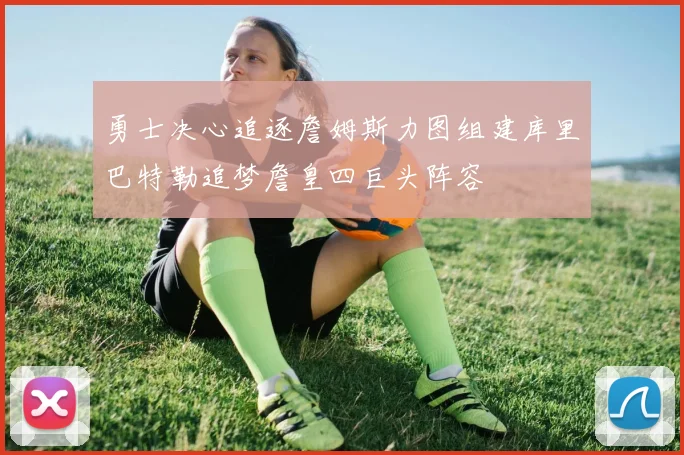 勇士决心追逐詹姆斯力图组建库里巴特勒追梦詹皇四巨头阵容