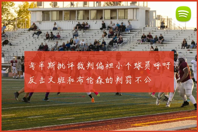 考辛斯批评裁判偏袒小个球员呼吁反击文班和布伦森的判罚不公