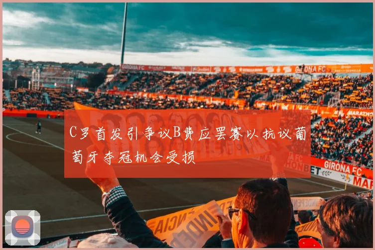 C罗首发引争议B费应罢赛以抗议葡萄牙夺冠机会受损