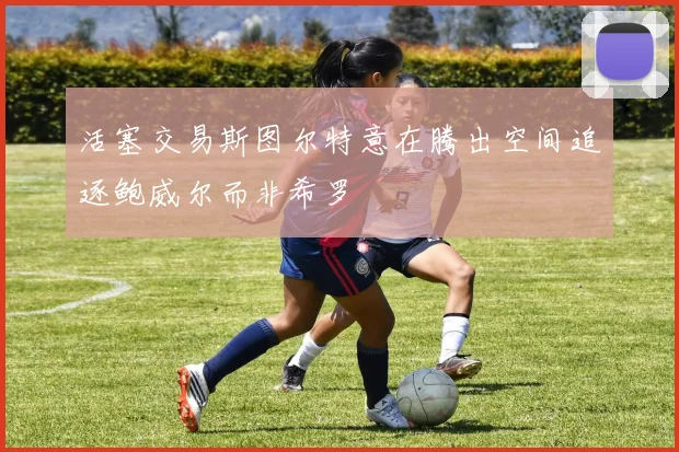 活塞交易斯图尔特意在腾出空间追逐鲍威尔而非希罗