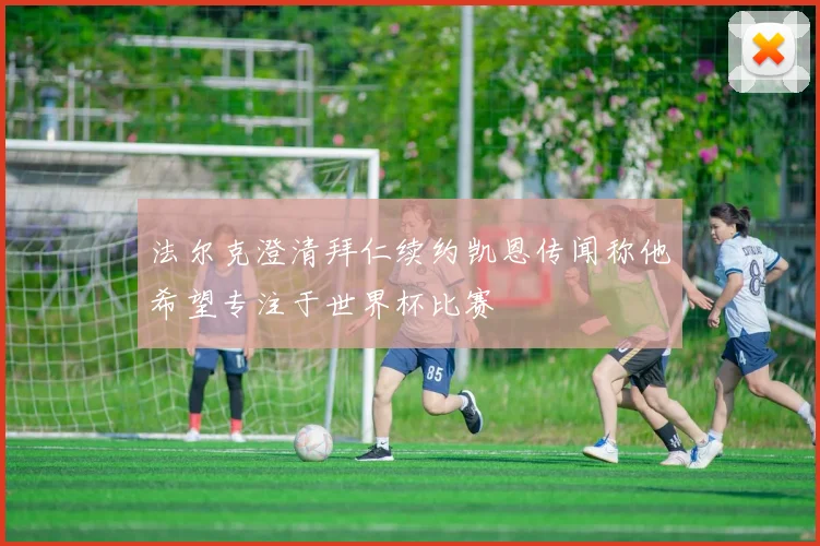 法尔克澄清拜仁续约凯恩传闻称他希望专注于世界杯比赛