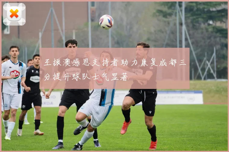王振澳感恩支持者助力康复成都三分提升球队士气显著