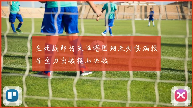 生死战即将来临塔图姆未列伤病报告全力出战抢七决战