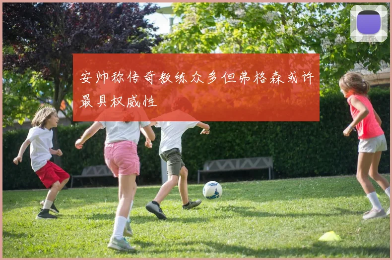 安帅称传奇教练众多但弗格森或许最具权威性