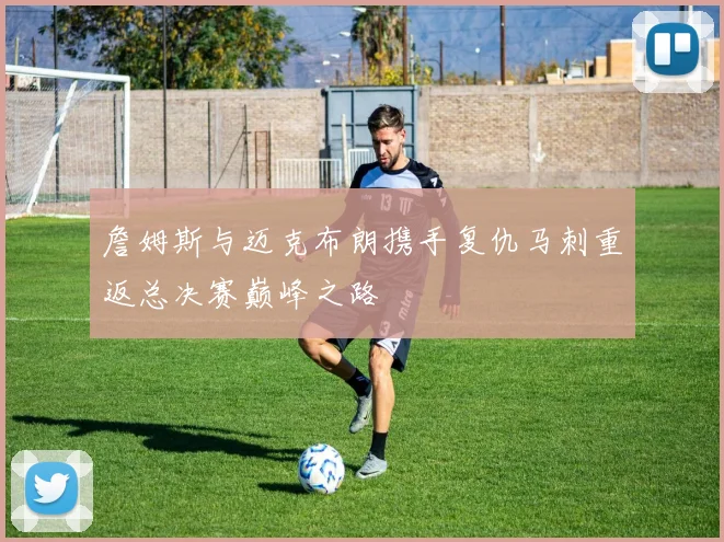 詹姆斯与迈克布朗携手复仇马刺重返总决赛巅峰之路
