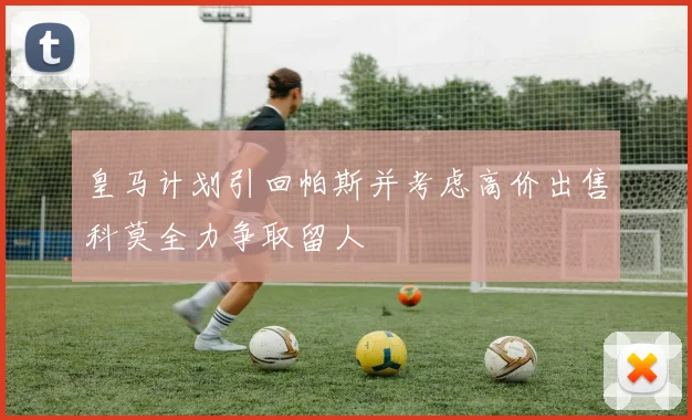 皇马计划引回帕斯并考虑高价出售科莫全力争取留人