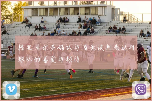 格里马尔多确认与马竞谈判表达对球队的喜爱与期待