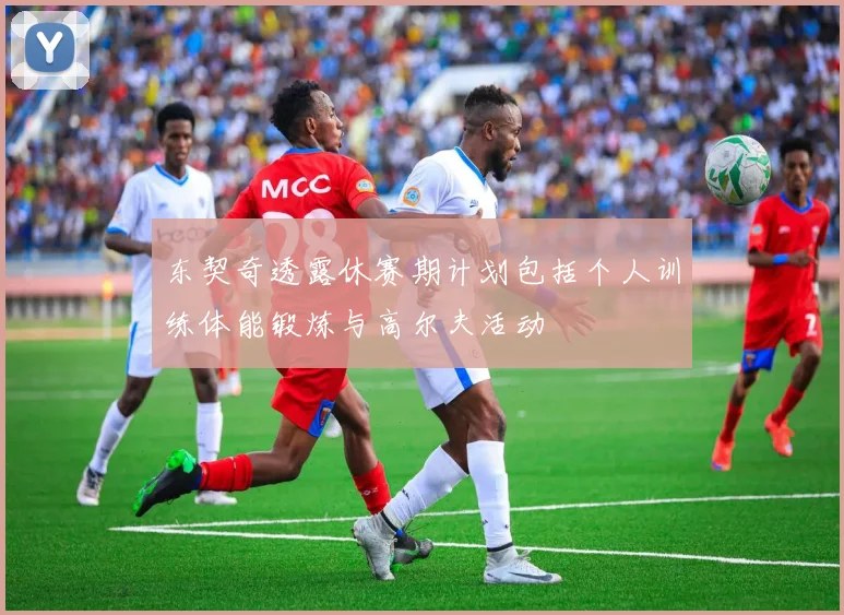 东契奇透露休赛期计划包括个人训练体能锻炼与高尔夫活动