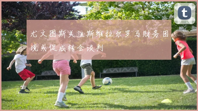 尤文图斯关注斯维拉尔罗马财务困境或促成转会谈判