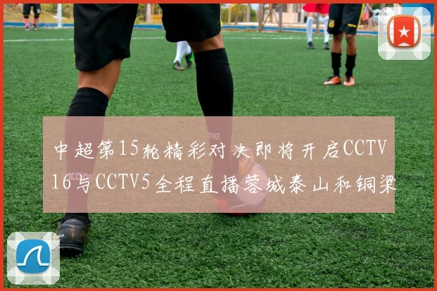 中超第15轮精彩对决即将开启CCTV16与CCTV5全程直播蓉城泰山和铜梁龙国安赛事