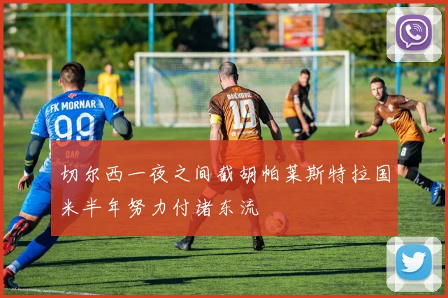 切尔西一夜之间截胡帕莱斯特拉国米半年努力付诸东流