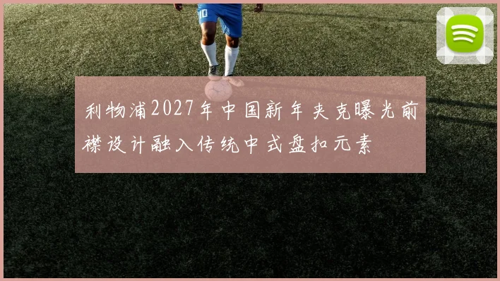 利物浦2027年中国新年夹克曝光前襟设计融入传统中式盘扣元素