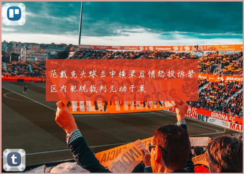 范戴克头球击中横梁后愤怒投诉禁区内犯规裁判无动于衷