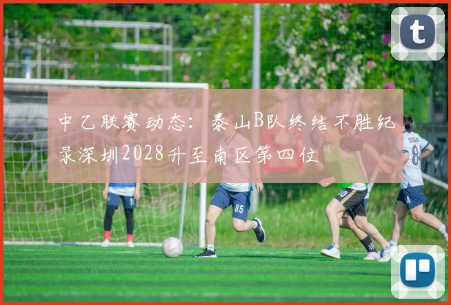 中乙联赛动态：泰山B队终结不胜纪录深圳2028升至南区第四位