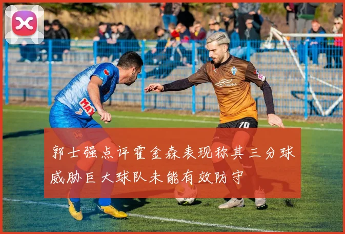郭士强点评霍金森表现称其三分球威胁巨大球队未能有效防守