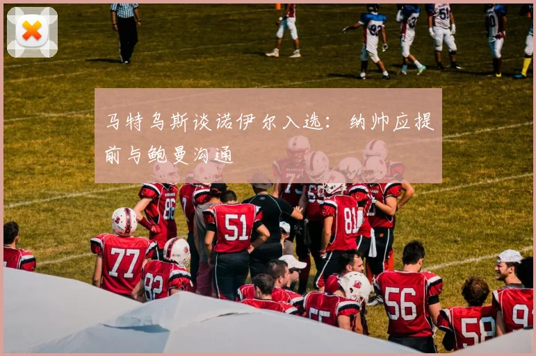 马特乌斯谈诺伊尔入选：纳帅应提前与鲍曼沟通