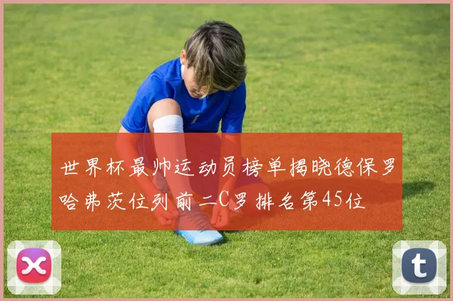 世界杯最帅运动员榜单揭晓德保罗哈弗茨位列前二C罗排名第45位