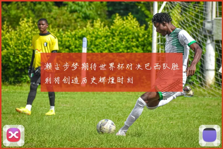 濑古步梦期待世界杯对决巴西队胜利将创造历史辉煌时刻