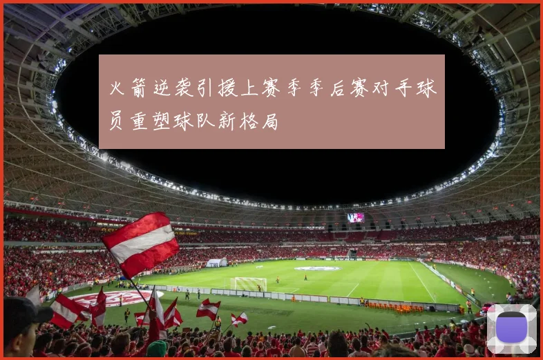 火箭逆袭引援上赛季季后赛对手球员重塑球队新格局