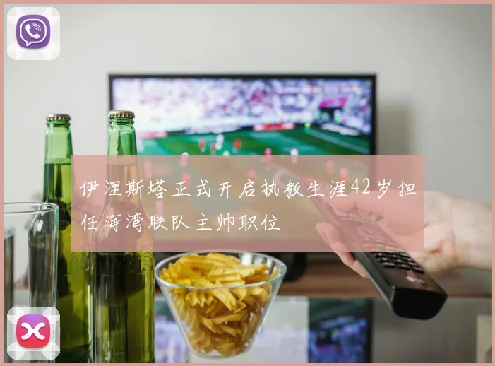 伊涅斯塔正式开启执教生涯42岁担任海湾联队主帅职位