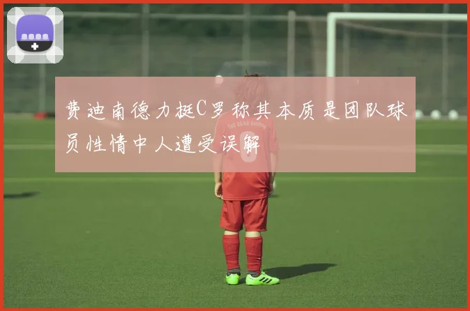 费迪南德力挺C罗称其本质是团队球员性情中人遭受误解