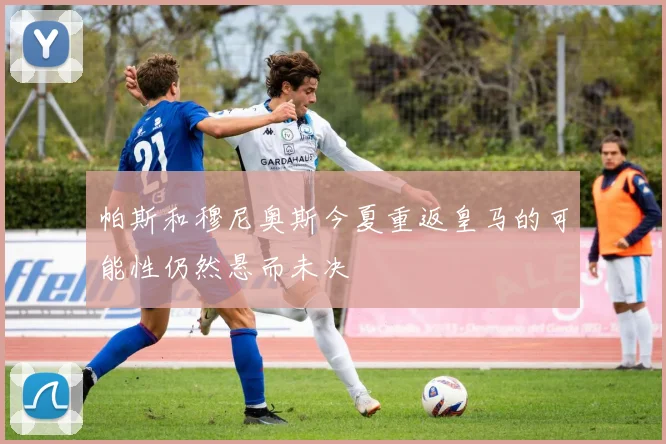 帕斯和穆尼奥斯今夏重返皇马的可能性仍然悬而未决