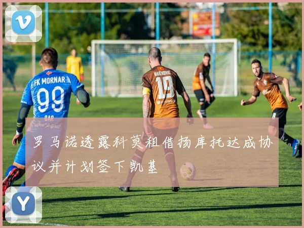 罗马诺透露科莫租借扬库托达成协议并计划签下凯基