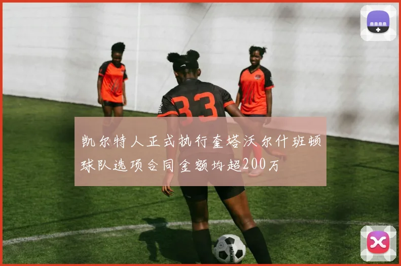 凯尔特人正式执行奎塔沃尔什班顿球队选项合同金额均超200万