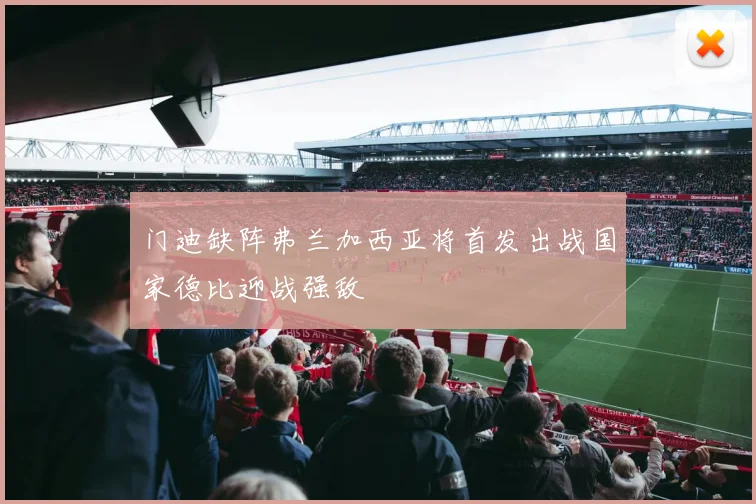 门迪缺阵弗兰加西亚将首发出战国家德比迎战强敌