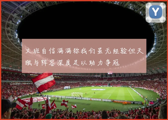 文班自信满满称我们虽无经验但天赋与阵容深度足以助力争冠