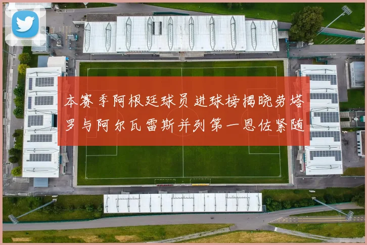 本赛季阿根廷球员进球榜揭晓劳塔罗与阿尔瓦雷斯并列第一恩佐紧随其后