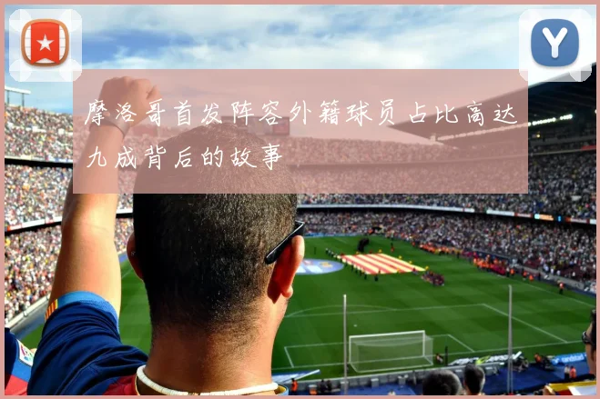 摩洛哥首发阵容外籍球员占比高达九成背后的故事