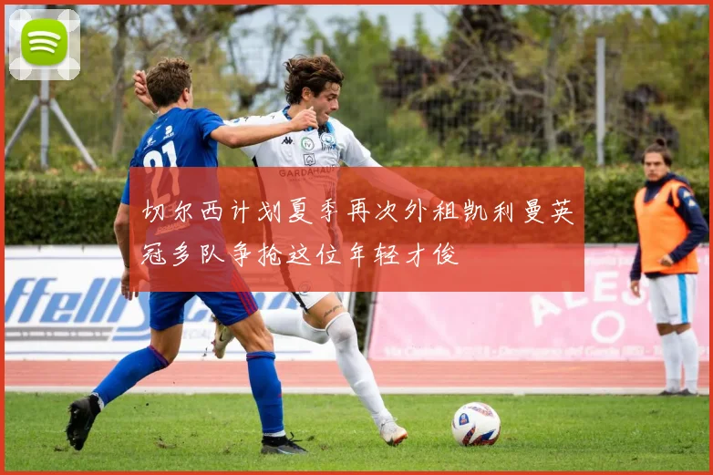 切尔西计划夏季再次外租凯利曼英冠多队争抢这位年轻才俊