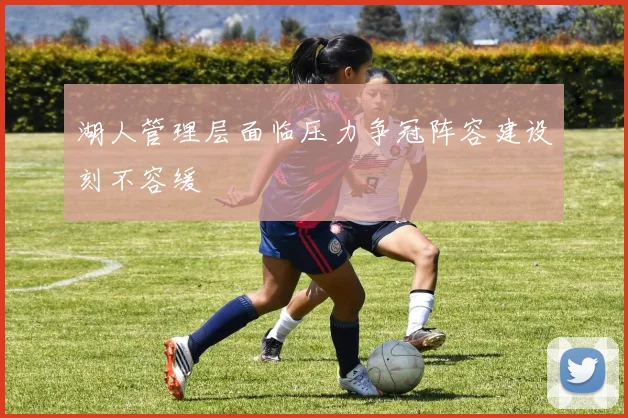 湖人管理层面临压力争冠阵容建设刻不容缓