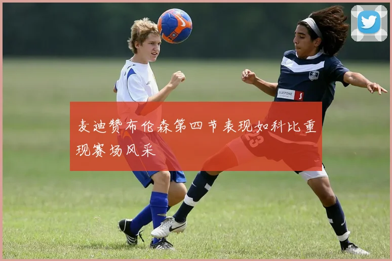 麦迪赞布伦森第四节表现如科比重现赛场风采
