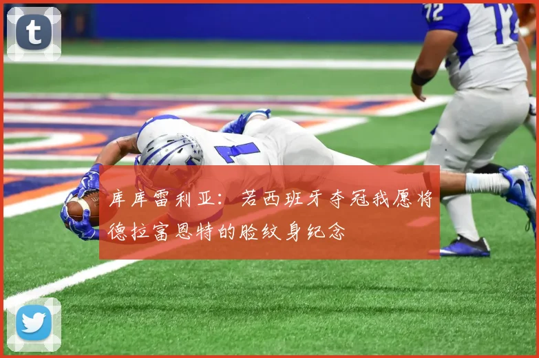 库库雷利亚：若西班牙夺冠我愿将德拉富恩特的脸纹身纪念